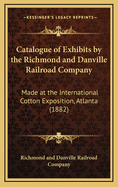 Catalogue of Exhibits by the Richmond and Danville Railroad Company: Made at the International Cotton Exposition, Atlanta (1882)