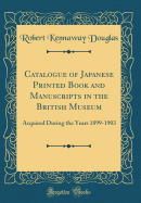 Catalogue of Japanese Printed Book and Manuscripts in the British Museum: Acquired During the Years 1899-1903 (Classic Reprint)