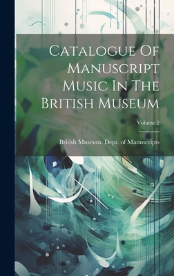 Catalogue Of Manuscript Music In The British Museum; Volume 2 - British Museum Dept of Manuscripts (Creator)