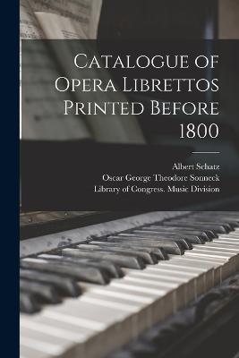 Catalogue of Opera Librettos Printed Before 1800 - Sonneck, Oscar George Theodore, and Schatz, Albert, and Library of Congress Music Division (Creator)