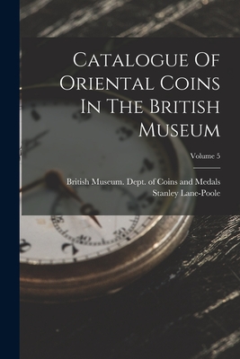 Catalogue Of Oriental Coins In The British Museum; Volume 5 - British Museum Dept of Coins and Me (Creator), and Lane-Poole, Stanley