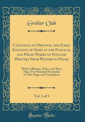 Catalogue of Original and Early Editions of Some of the Poetical and Prose Works of English Writers from Wither to Prior, Vol. 1 of 3: With Collations, Notes, and More Than Two Hundred Facsimiles of Title-Pages and Frontispices (Classic Reprint) - Club, Grolier