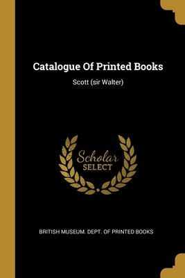 Catalogue Of Printed Books: Scott (sir Walter) - British Museum Dept of Printed Books (Creator)