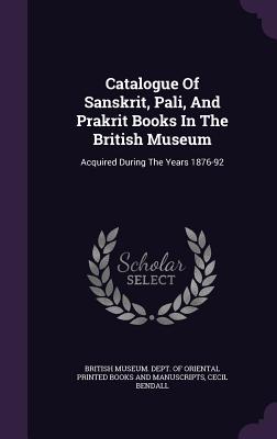 Catalogue Of Sanskrit, Pali, And Prakrit Books In The British Museum: Acquired During The Years 1876-92 - British Museum Dept of Oriental Printe (Creator), and Bendall, Cecil