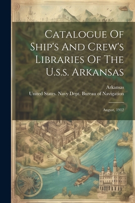 Catalogue Of Ship's And Crew's Libraries Of The U.s.s. Arkansas: August, 1912 - United States Navy Dept Bureau of N (Creator), and (Battleship), Arkansas