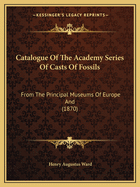 Catalogue of the Academy Series of Casts of Fossils: From the Principal Museums of Europe and (1870)