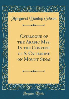 Catalogue of the Arabic Mss. in the Convent of S. Catharine on Mount Sinai (Classic Reprint) - Gibson, Margaret Dunlop