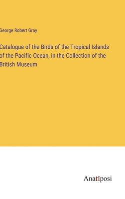 Catalogue of the Birds of the Tropical Islands of the Pacific Ocean, in the Collection of the British Museum - Gray, George Robert