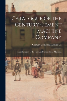 Catalogue of the Century Cement Machine Company: Manufacturers of the Hercules Cement Stone Machine. - Century Cement Machine Co (Creator)