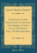 Catalogue of the Collection of Ancient and American Coins of J. A. Thurston, Esq., of Philadelphia (Classic Reprint)