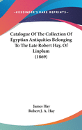 Catalogue Of The Collection Of Egyptian Antiquities Belonging To The Late Robert Hay, Of Linplum (1869)