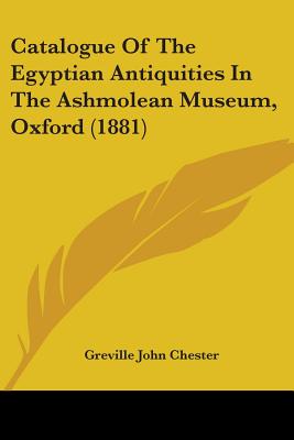 Catalogue Of The Egyptian Antiquities In The Ashmolean Museum, Oxford (1881) - Chester, Greville John