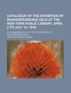 Catalogue of the Exhibition of Shakespeareana Held at the New York Public Library, April 2 to July 15, 1916, in Commemoration of the Tercentenary of S