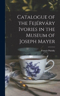 Catalogue of the Fejrvry Ivories in the Museum of Joseph Mayer