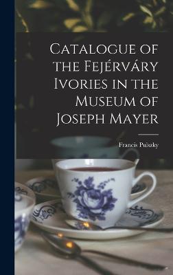 Catalogue of the Fejrvry Ivories in the Museum of Joseph Mayer - Pulszky, Francis