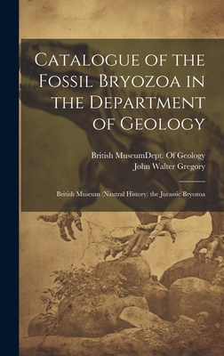 Catalogue of the Fossil Bryozoa in the Department of Geology: British Museum (Nautral History) the Jurassic Bryozoa - Gregory, John Walter, and British Museum (Natural History) Dept (Creator)