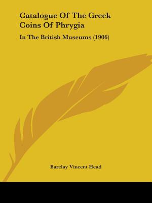 Catalogue of the Greek Coins of Phrygia: In the British Museums (1906) - Head, Barclay Vincent