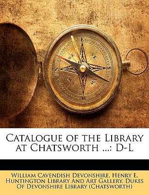 Catalogue of the Library at Chatsworth ...: D-L - Devonshire, William Cavendish, and Henry E Huntington Library and Art Gall, E Huntington Library and Art (Creator), and Dukes of Devonshire Library, Of Devonshire Library (Creator)