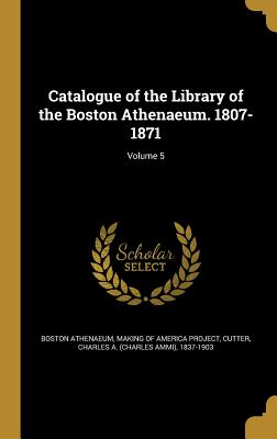 Catalogue of the Library of the Boston Athenaeum. 1807-1871; Volume 5 - Boston Athenaeum (Creator), and Making of America Project (Creator), and Cutter, Charles a (Charles Ammi) 1837- (Creator)