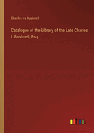 Catalogue of the Library of the Late Charles I. Bushnell, Esq.