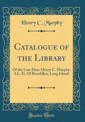 Catalogue of the Library: Of the Late Hon. Henry C. Murphy, LL. D. of Brookllyn, Long Island (Classic Reprint) - Murphy, Henry C