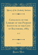 Catalogue of the Library of the Peabody Institute of the City of Baltimore, 1883, Vol. 1: A-C (Classic Reprint)