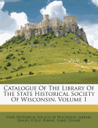 Catalogue Of The Library Of The State Historical Society Of Wisconsin, Volume 1
