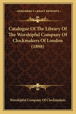 Catalogue of the Library of the Worshipful Company of Clockmakers of London, Preserved in the Guildhall Library, London - Worshipful Company of Clockmakers Libra (Creator)