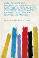 Catalogue of the Magnificent Library of the Late Hon. Henry C. Murphy ... Consisting Almost Wholly of Americana or Books Relating to America ..