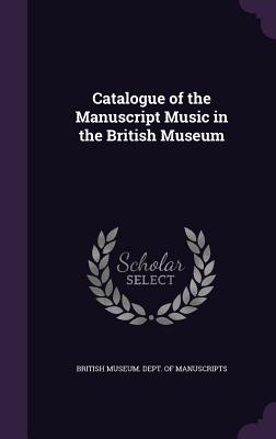 Catalogue of the Manuscript Music in the British Museum - British Museum Dept of Manuscripts (Creator)