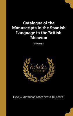 Catalogue of the Manuscripts in the Spanish Language in the British Museum; Volume 4 - Gayangos, Pascual, and Order of the Trustres (Creator)