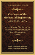 Catalogue of the Mechanical Engineering Collection, Part 2: In the Science Division of the Victoria and Albert Museum, South Kensington (1908)