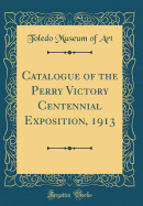 Catalogue of the Perry Victory Centennial Exposition, 1913 (Classic Reprint)