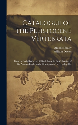 Catalogue of the Pleistocene Vertebrata: From the Neighborhood of Ilford, Essex, in the Collection of Sir Antonio Brady, and a Description of the Locality, Etc - Davies, William, and Brady, Antonio