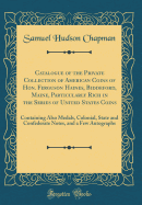 Catalogue of the Private Collection of American Coins of Hon. Ferguson Haines, Biddeford, Maine, Particularly Rich in the Series of United States Coins: Containing Also Medals, Colonial, State and Confederate Notes, and a Few Autographs (Classic Reprint)