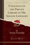 Catalogue of the Private Library of Mr. Adolph Lewisohn (Classic Reprint)