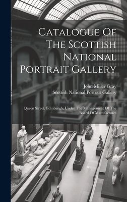 Catalogue Of The Scottish National Portrait Gallery: Queen Street, Edinburgh, Under The Management Of The Board Of Manufactures - Scottish National Portrait Gallery (Creator), and John Miller Gray (Creator)