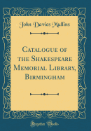 Catalogue of the Shakespeare Memorial Library, Birmingham (Classic Reprint)