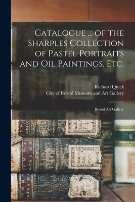 Catalogue ... of the Sharples Collection of Pastel Portraits and Oil Paintings, Etc.: Bristol Art Gallery - Quick, Richard, and City of Bristol Museum and Art Gallery (Creator)