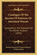 Catalogue Of The Species Of Entozoa, Or Intestinal Worms: Contained In The Collection Of The British Museum (1853)