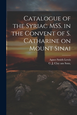 Catalogue of the Syriac MSS. in the Convent of S. Catharine on Mount Sinai - Lewis, Agnes Smith, and C J Clay Ans Sons (Creator)