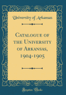 Catalogue of the University of Arkansas, 1904-1905 (Classic Reprint)