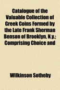 Catalogue of the Valuable Collection of Greek Coins Formed by the Late Frank Sherman Benson of Brooklyn, N.Y.: Comprising Choice and Interesting Examples of the Ancient Coinages of Italy and Sicily, Greece and the Islands, Asia Minor, &C., Syria, Egypt,