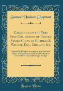 Catalogue of the Very Fine Collection of United States Coins of Charles S. Wilcox, Esq., Chicago, Ill: Especially Rich in Government and Personal Issues of Gold Coins and Finest Collection Ever Sold of Encased Postage Stamps (Classic Reprint)