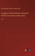 Catalogue of Works Relating to Benjamin Franklin in the Boston Public Library: Vol. I