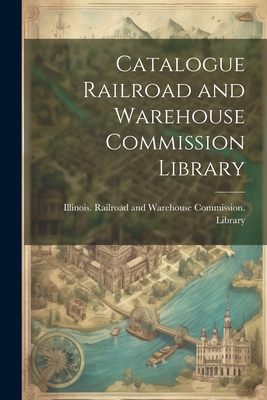 Catalogue Railroad and Warehouse Commission Library - Illinois Railroad and Warehouse Comm (Creator)