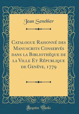 Catalogue Raisonn Des Manuscrits Conservs Dans La Bibliothque de la Ville Et Rpublique de Genve, 1779 (Classic Reprint) - Senebier, Jean