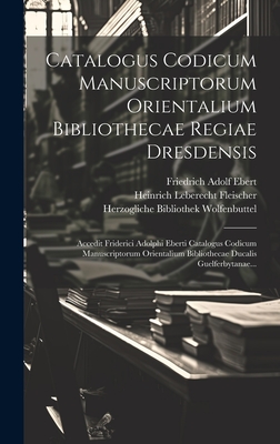Catalogus Codicum Manuscriptorum Orientalium Bibliothecae Regiae Dresdensis: Accedit Friderici Adolphi Eberti Catalogus Codicum Manuscriptorum Orientalium Bibliothecae Ducalis Guelferbytanae... - Fleischer, Heinrich Leberecht, and Friedrich Adolf Ebert (Creator), and Herzogliche Bibliothek Wolfenbuttel (Creator)