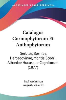 Catalogus Cormophytorum Et Anthophytorum: Serbiae, Bosniae, Hercegovinae, Montis Scodri, Albaniae Hucusque Cognitorum (1877) - Ascherson, Paul, and Kanitz, Augustus