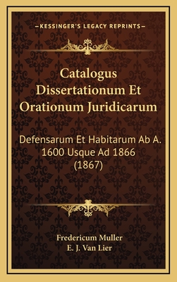 Catalogus Dissertationum Et Orationum Juridicarum: Defensarum Et Habitarum AB A. 1600 Usque Ad 1866 (1867) - Muller, Fredericum, and Van Lier, E J